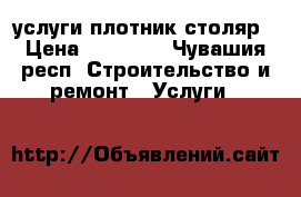 услуги плотник столяр › Цена ­ 30 000 - Чувашия респ. Строительство и ремонт » Услуги   